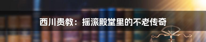 西川贵教：摇滚殿堂里的不老传奇