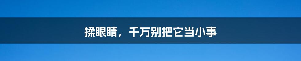 揉眼睛，千万别把它当小事