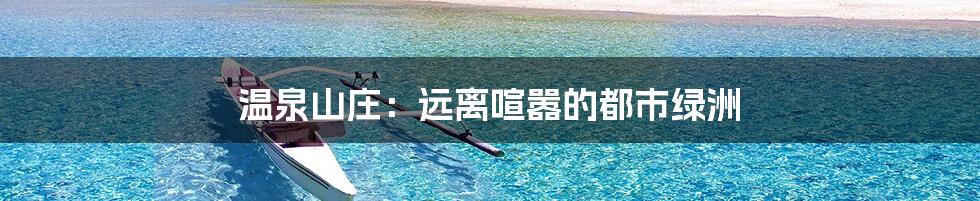 温泉山庄:远离喧嚣的都市绿洲