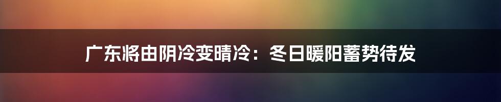 广东将由阴冷变晴冷:冬日暖阳蓄势待发