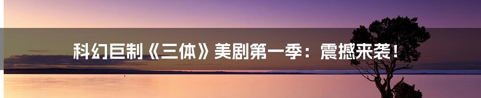 科幻巨制《三体》美剧第一季:震撼来袭!