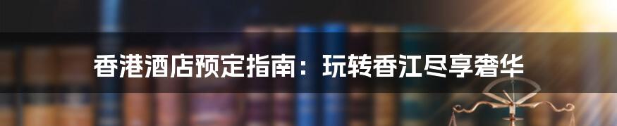 香港酒店预定指南：玩转香江尽享奢华