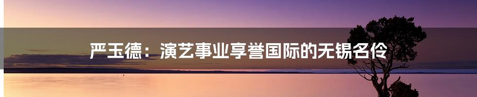 严玉德：演艺事业享誉国际的无锡名伶