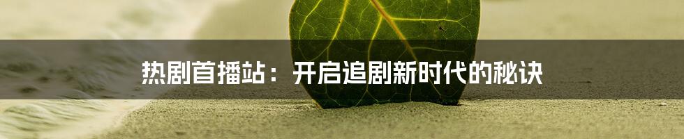 热剧首播站:开启追剧新时代的秘诀