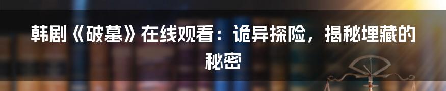 韩剧《破墓》在线观看:诡异探险,揭秘埋藏的秘密
