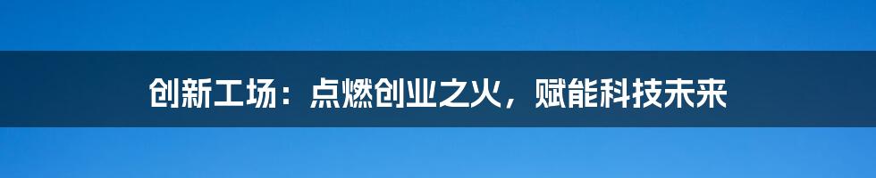 创新工场:点燃创业之火,赋能科技未来