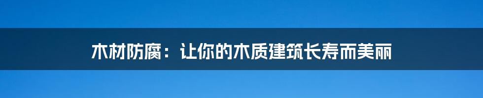 木材防腐：让你的木质建筑长寿而美丽