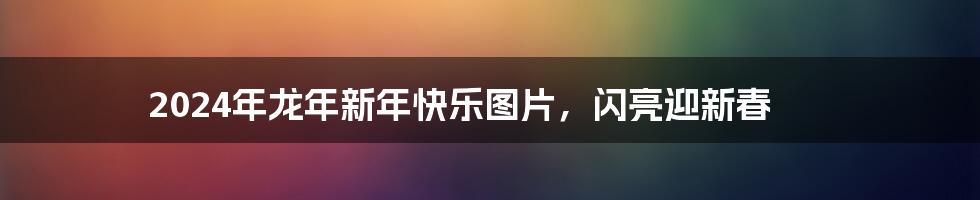 2024年龙年新年快乐图片,闪亮迎新春
