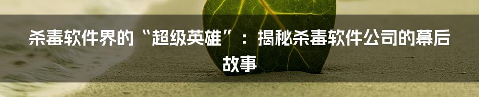 杀毒软件界的“超级英雄”:揭秘杀毒软件公司的幕后故事