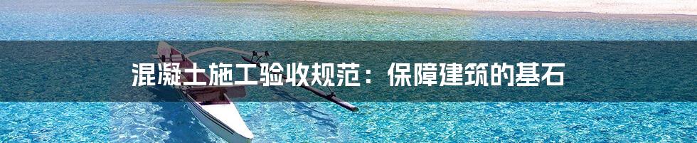 混凝土施工验收规范:保障建筑的基石