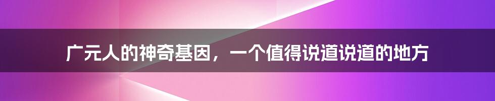 广元人的神奇基因,一个值得说道说道的地方