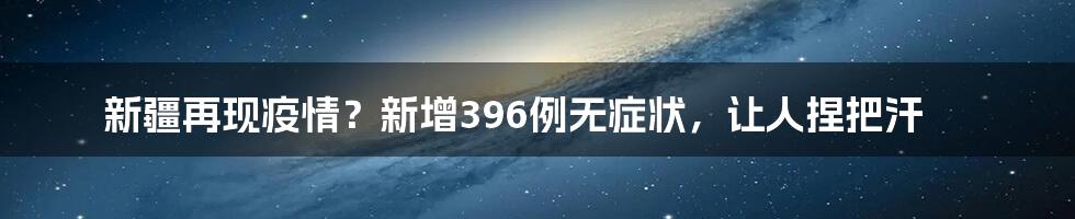 新疆再现疫情？新增396例无症状，让人捏把汗