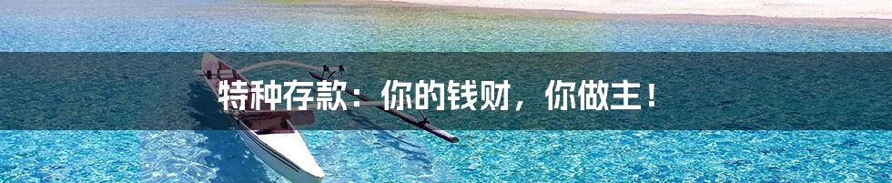 特种存款:你的钱财,你做主!