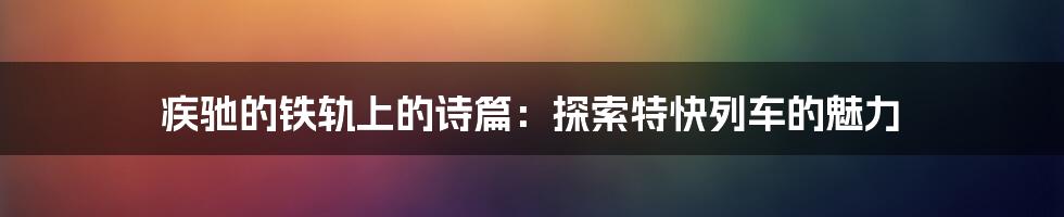 疾驰的铁轨上的诗篇:探索特快列车的魅力