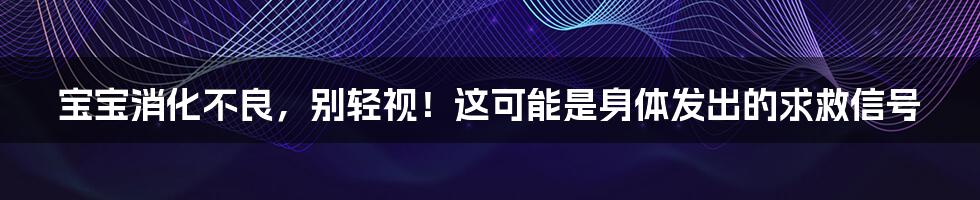 宝宝消化不良,别轻视!这可能是身体发出的求救信号
