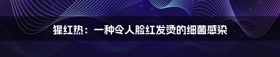 猩红热:一种令人脸红发烫的细菌感染