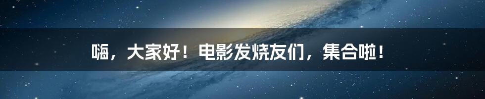 嗨,大家好!电影发烧友们,集合啦!