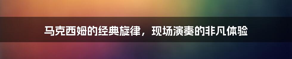 马克西姆的经典旋律,现场演奏的非凡体验