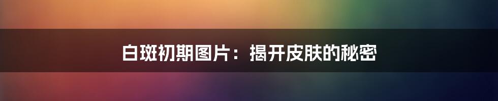 白斑初期图片:揭开皮肤的秘密
