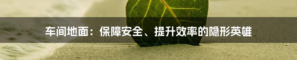 车间地面:保障安全、提升效率的隐形英雄