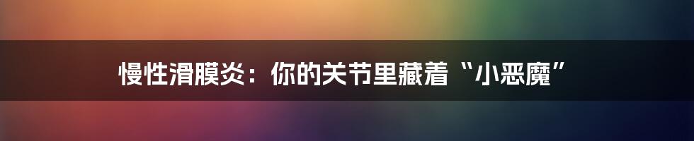 慢性滑膜炎：你的关节里藏着“小恶魔”