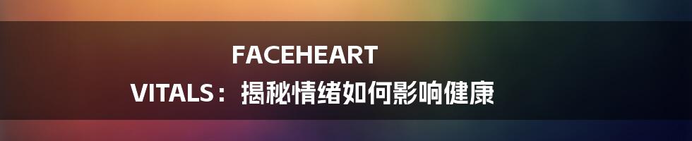 FACEHEART VITALS:揭秘情绪如何影响健康