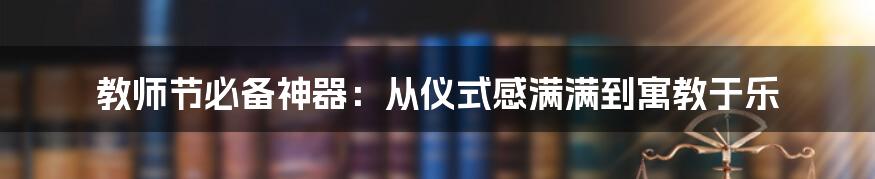 教师节必备神器：从仪式感满满到寓教于乐