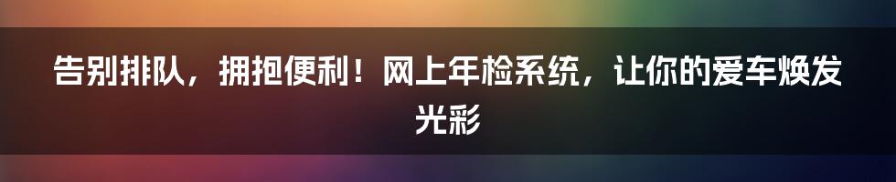告别排队,拥抱便利!网上年检系统,让你的爱车焕发光彩