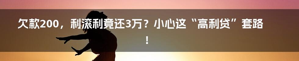 欠款200，利滚利竟还3万？小心这“高利贷”套路！