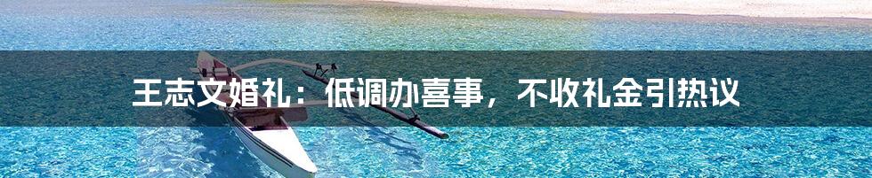 王志文婚礼:低调办喜事,不收礼金引热议