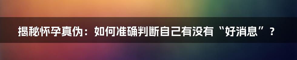 揭秘怀孕真伪：如何准确判断自己有没有“好消息”？