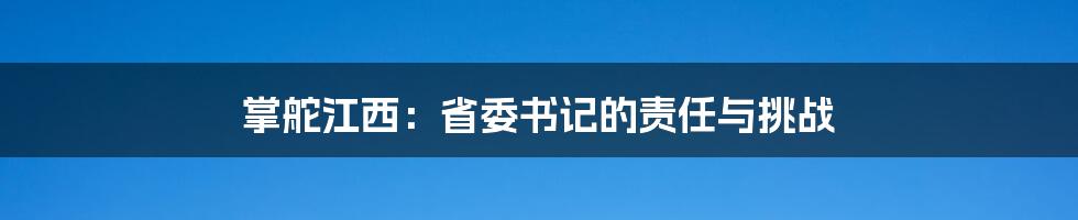 掌舵江西：省委书记的责任与挑战