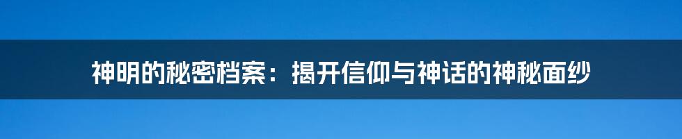 神明的秘密档案:揭开信仰与神话的神秘面纱