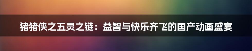 猪猪侠之五灵之链:益智与快乐齐飞的国产动画盛宴