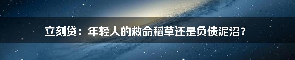 立刻贷：年轻人的救命稻草还是负债泥沼？