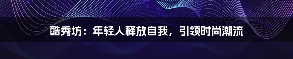 酷秀坊：年轻人释放自我，引领时尚潮流