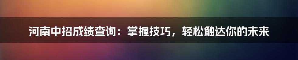 河南中招成绩查询:掌握技巧,轻松触达你的未来