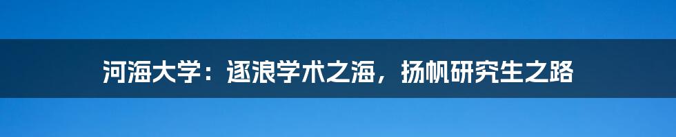 河海大学：逐浪学术之海，扬帆研究生之路