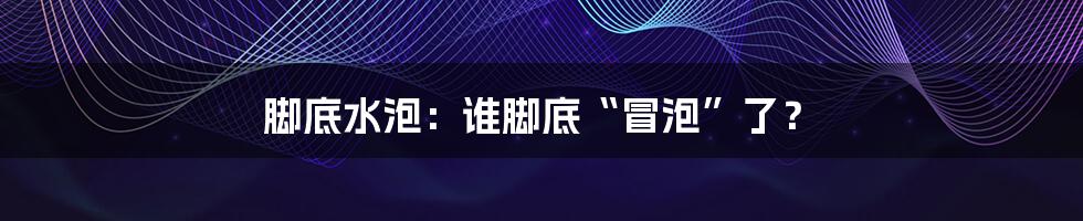 脚底水泡：谁脚底“冒泡”了？