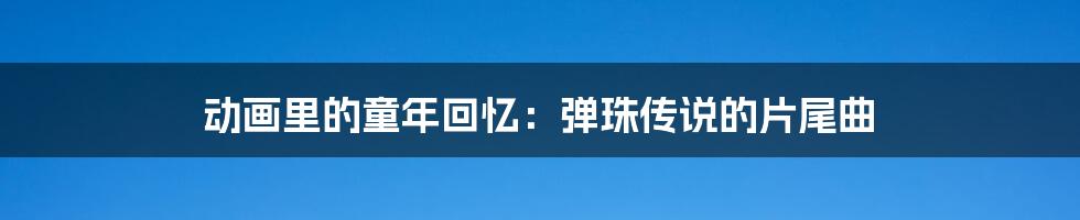 动画里的童年回忆:弹珠传说的片尾曲