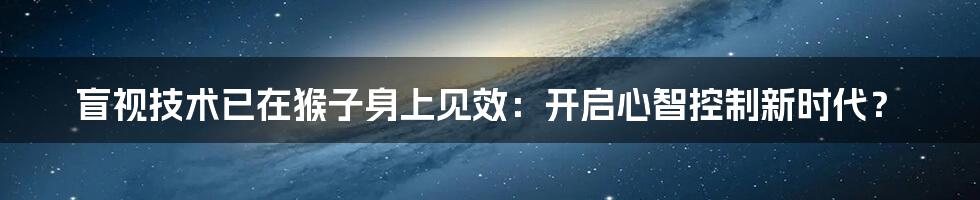 盲视技术已在猴子身上见效:开启心智控制新时代?