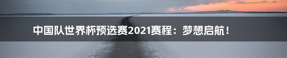中国队世界杯预选赛2021赛程:梦想启航!