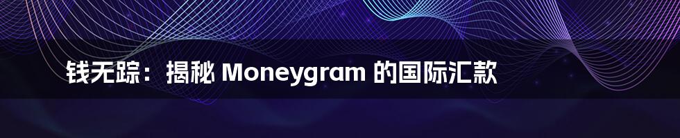 钱无踪：揭秘 Moneygram 的国际汇款