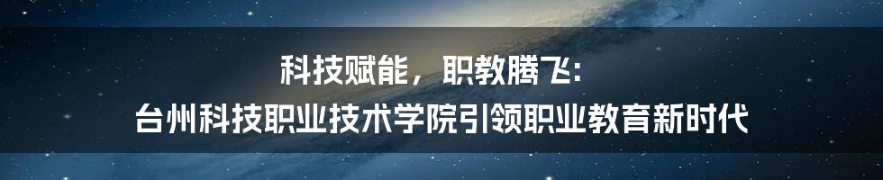 科技赋能，职教腾飞: 台州科技职业技术学院引领职业教育新时代