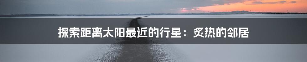 探索距离太阳最近的行星:炙热的邻居