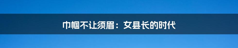 巾帼不让须眉:女县长的时代