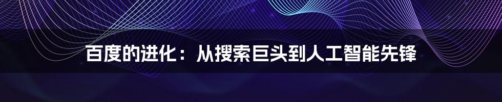 百度的进化:从搜索巨头到人工智能先锋