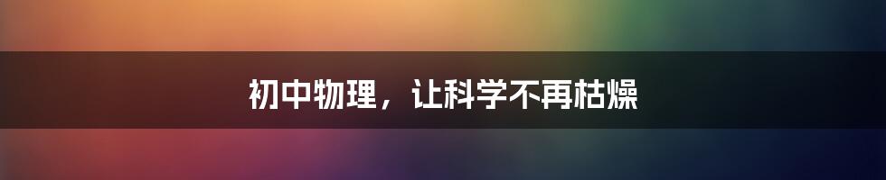 初中物理,让科学不再枯燥