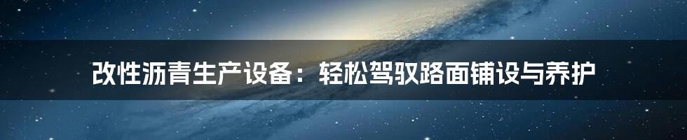 改性沥青生产设备：轻松驾驭路面铺设与养护