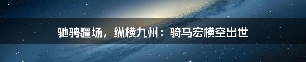 驰骋疆场,纵横九州:骑马宏横空出世
